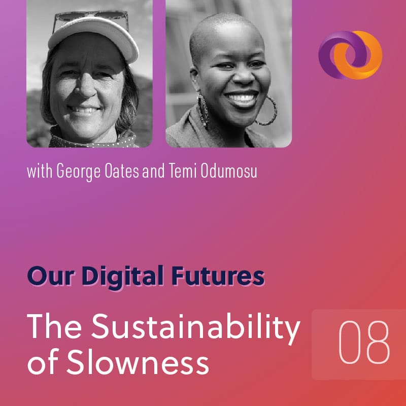 Our Digital Futures episode eight: The Sustainability of Slowness with George Oates and Temi Odumosu